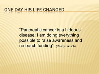 ONE DAY HIS LIFE CHANGED“Pancreatic cancer is a hideous disease; I am doing everything possible to raise awareness and research funding”  (Randy Pausch)