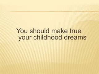 You should make true your childhood dreams