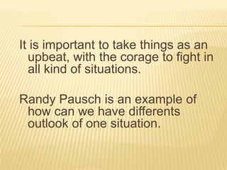 Itisimportanttotakethings as anupbeat, withthecoragetofight in allkind of situations. RandyPauschisanexample of how can wehavedifferentsoutlook of onesituation.