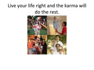Live your life right and the karma will do the rest. 