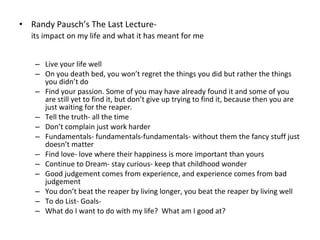 <ul><li>Randy Pausch’s The Last Lecture-  </li></ul><ul><li>its impact on my life and what it has meant for me </li></ul><...