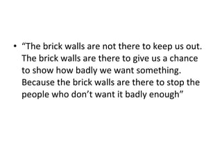 <ul><li>“ The brick walls are not there to keep us out. The brick walls are there to give us a chance to show how badly we...