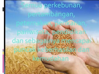 Semua perkebunan, 
pertambangan, 
peternakan, perikanan, 
pariwisata, pendidikan 
dan sebagainya mencapai 
puncak keberhasilan dan 
kemudahan. 
 