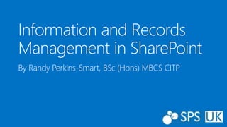 Information and Records 
Management in SharePoint 
By Randy Perkins-Smart, BSc (Hons) MBCS CITP 
 