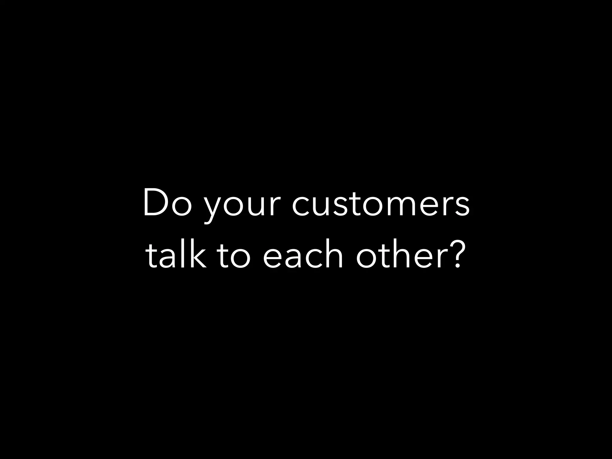 Do your customers
talk to each other?
 