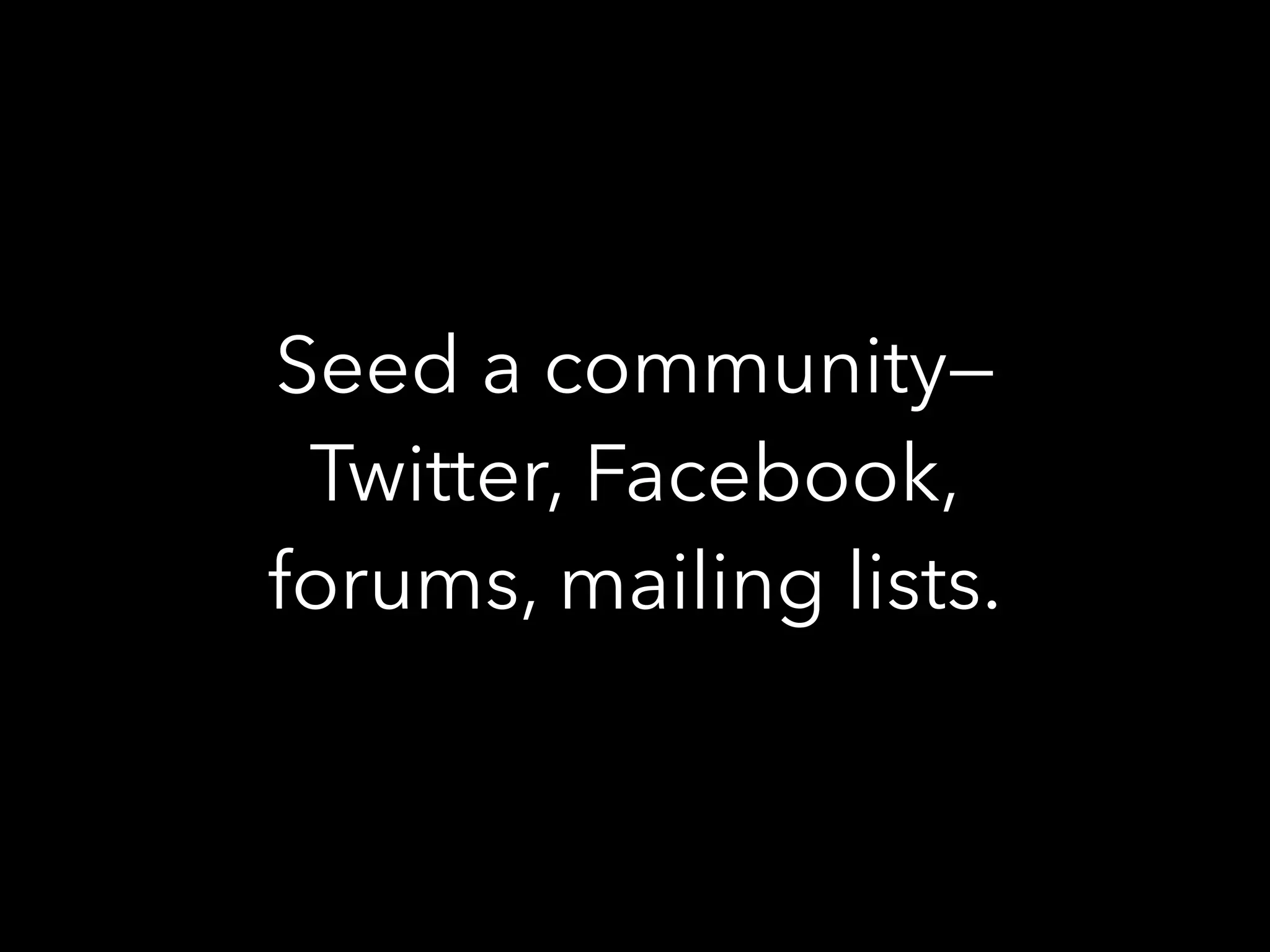 Seed a community—
Twitter, Facebook,
forums, mailing lists.
 