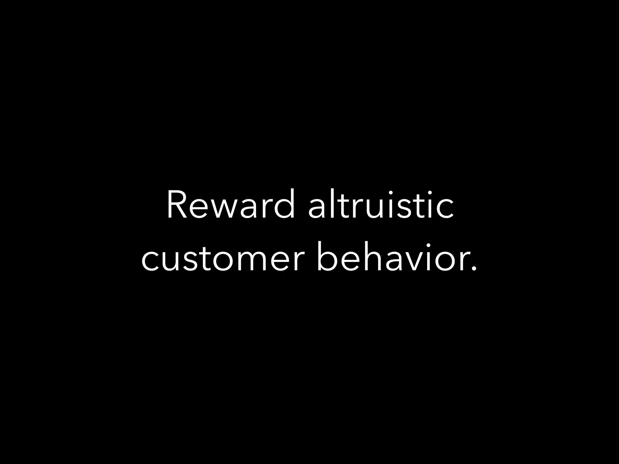 Reward altruistic
customer behavior.
 
