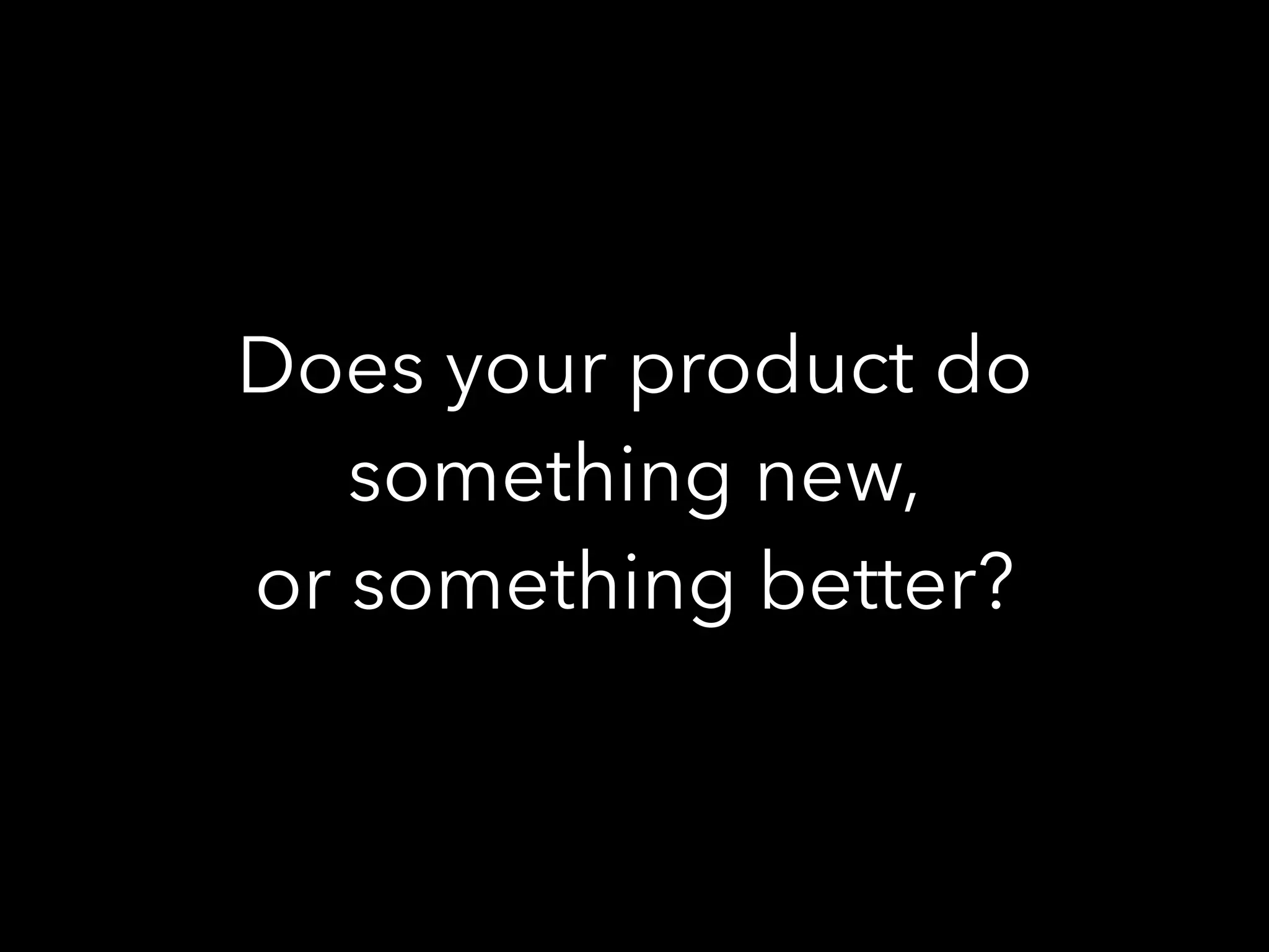 Does your product do
something new,
or something better?
 