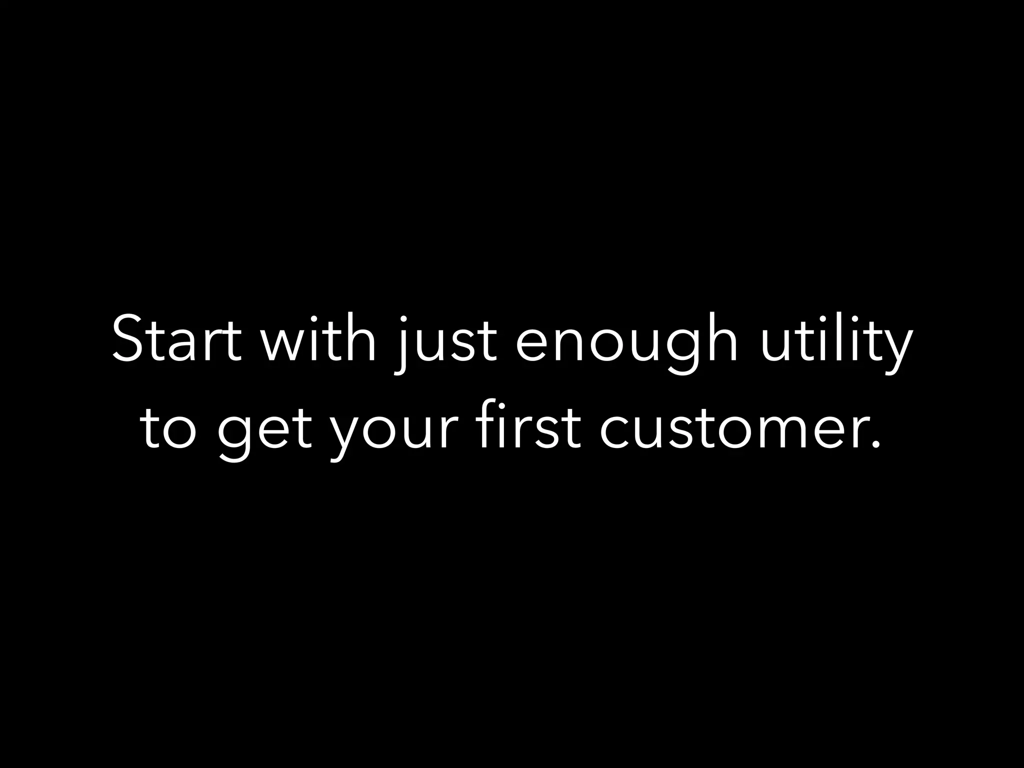 Start with just enough utility
to get your ﬁrst customer.
 