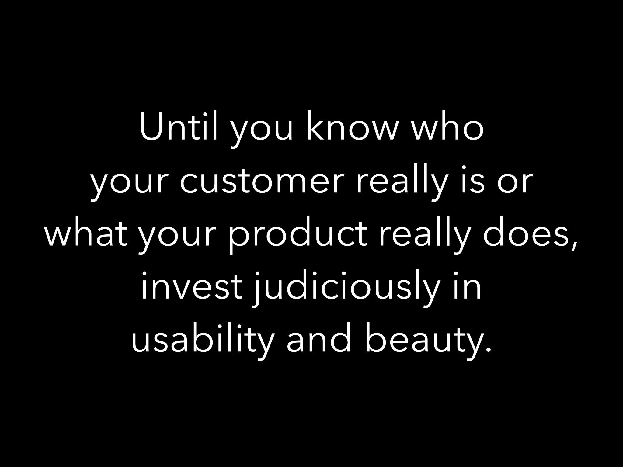 Until you know who
your customer really is or
what your product really does,
invest judiciously in
usability and beauty.
 
