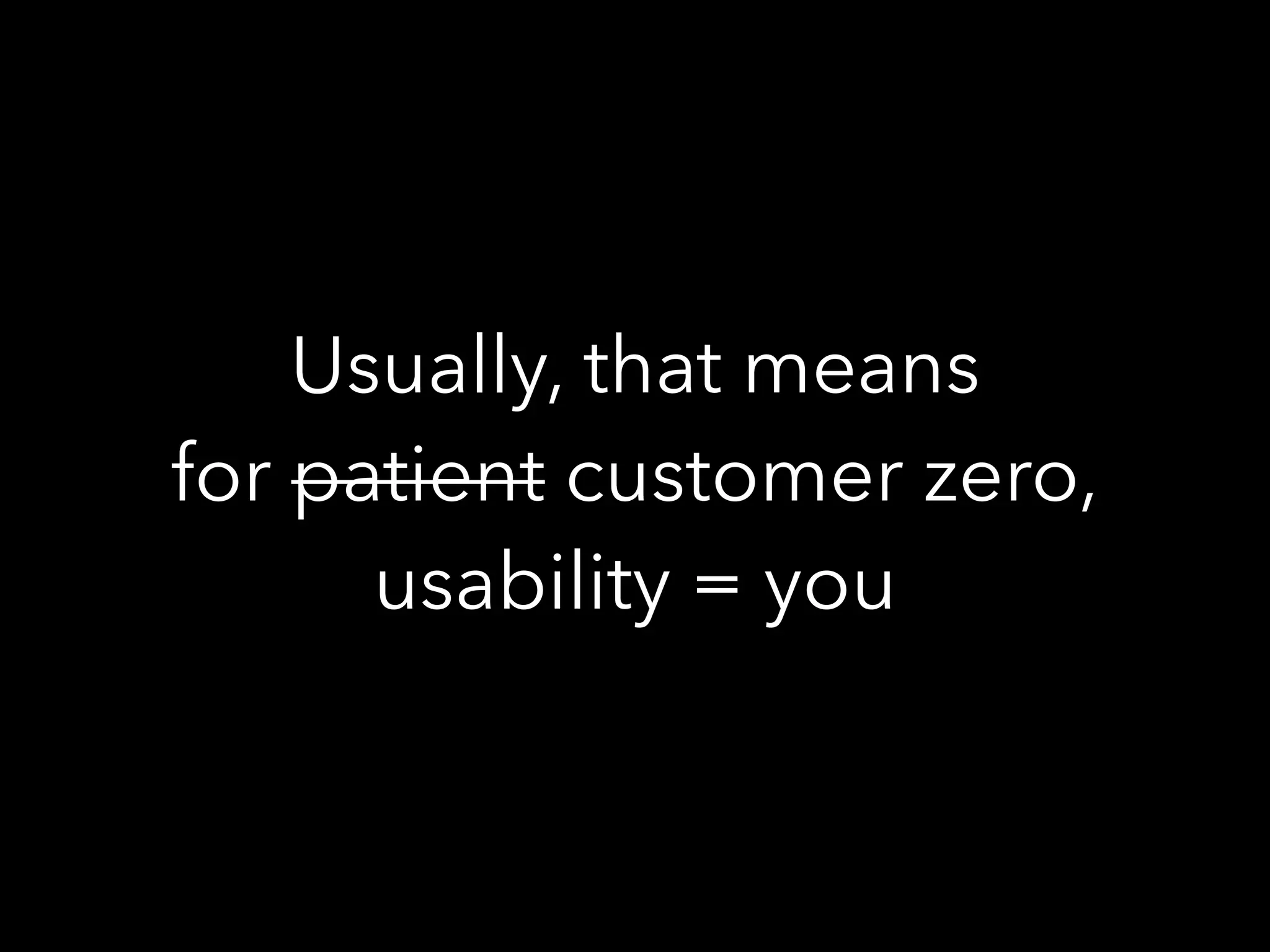 Usually, that means
for patient customer zero,
usability = you
 