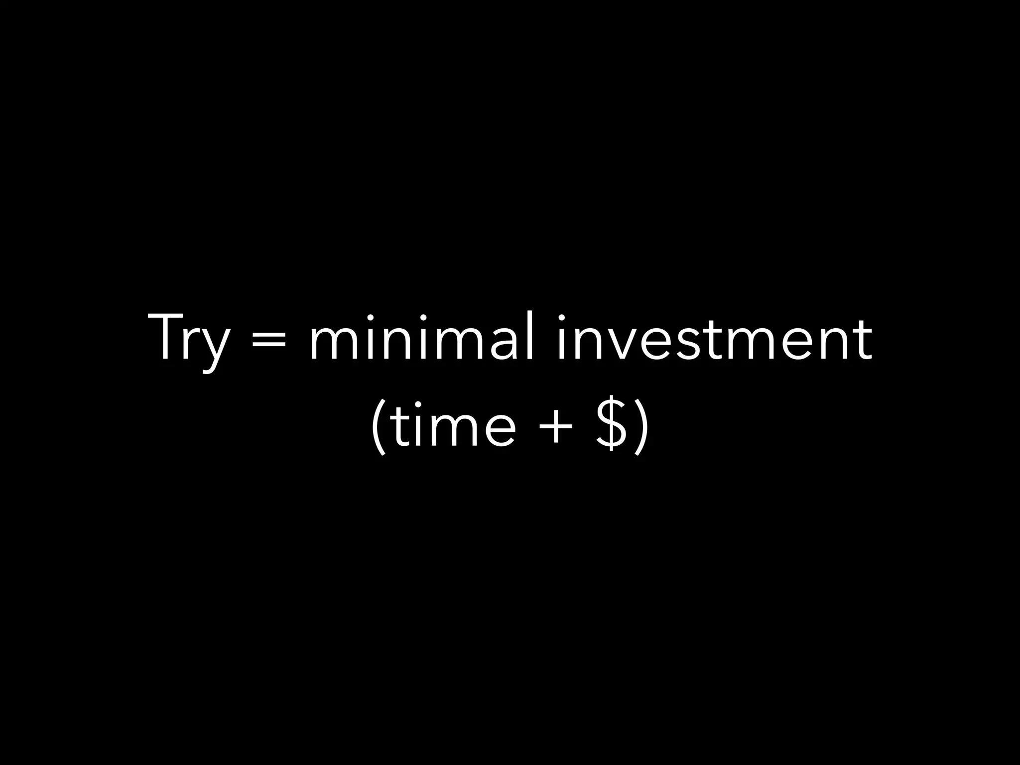Try = minimal investment
(time + $)
 