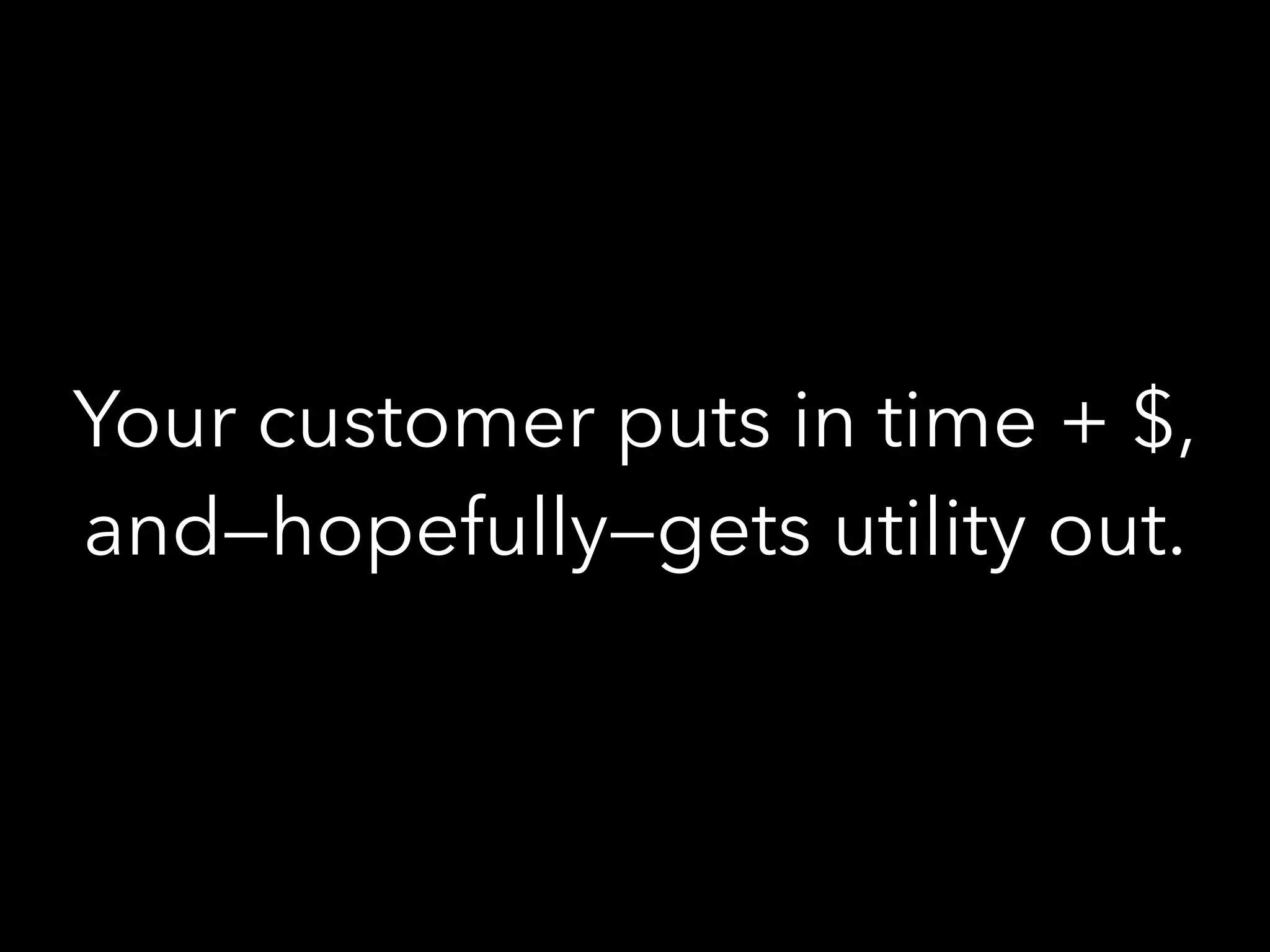 Your customer puts in time + $,
and—hopefully—gets utility out.
 