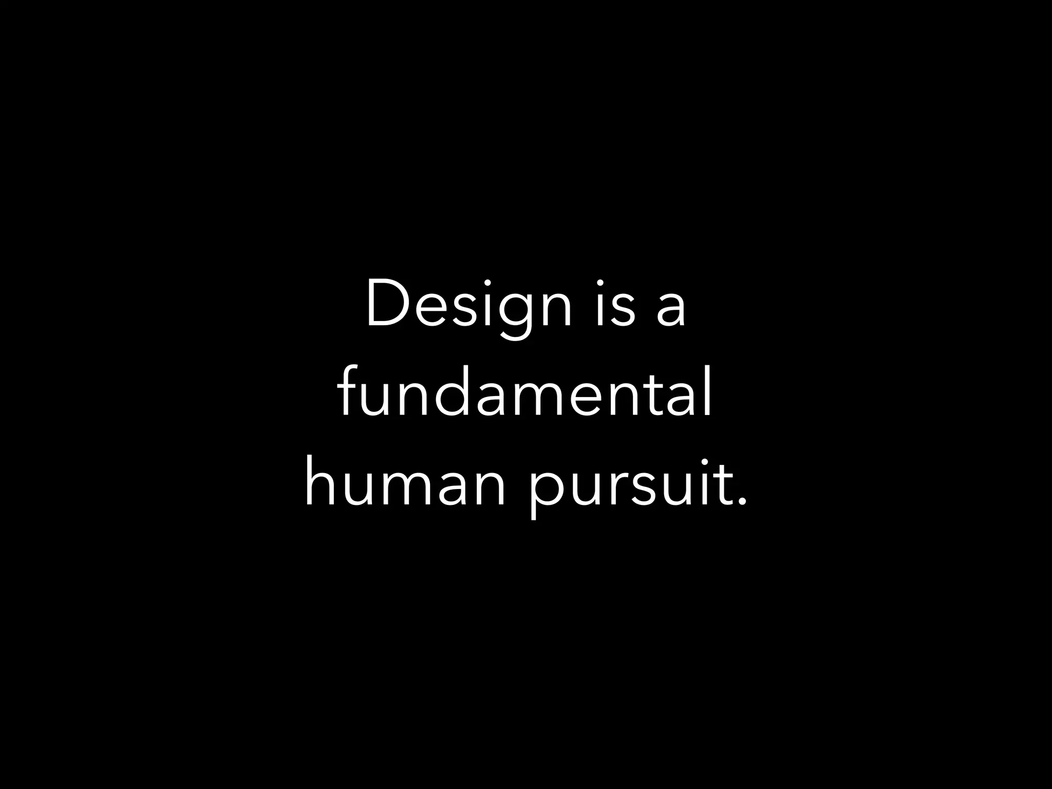 Design is a
fundamental
human pursuit.
 