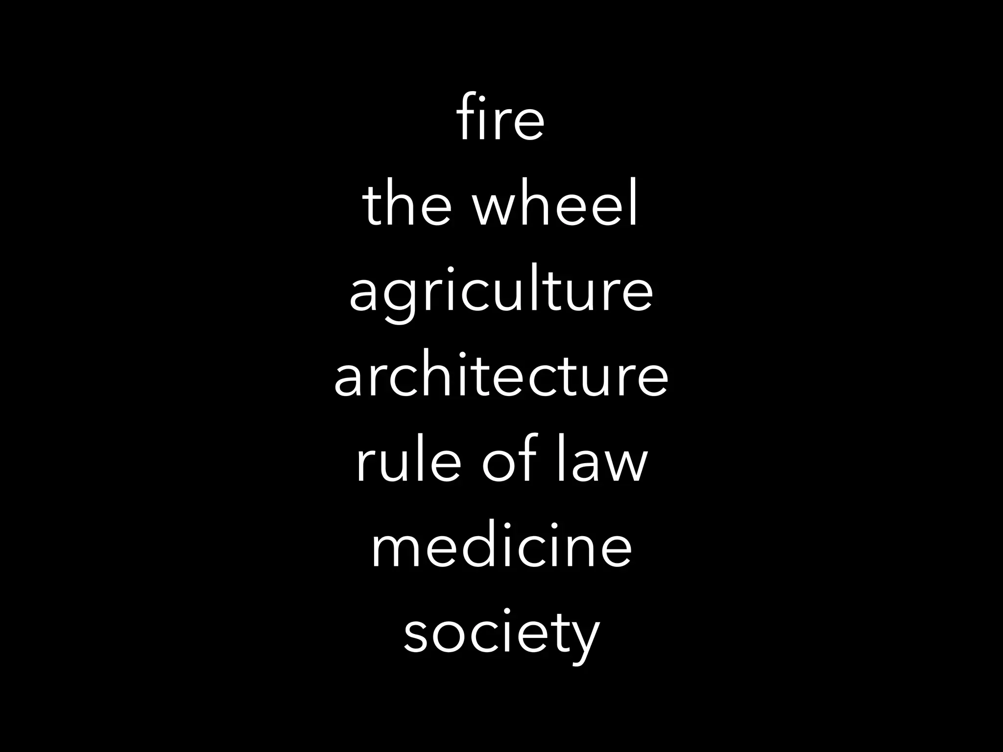ﬁre
the wheel
agriculture
architecture
rule of law
medicine
society
 