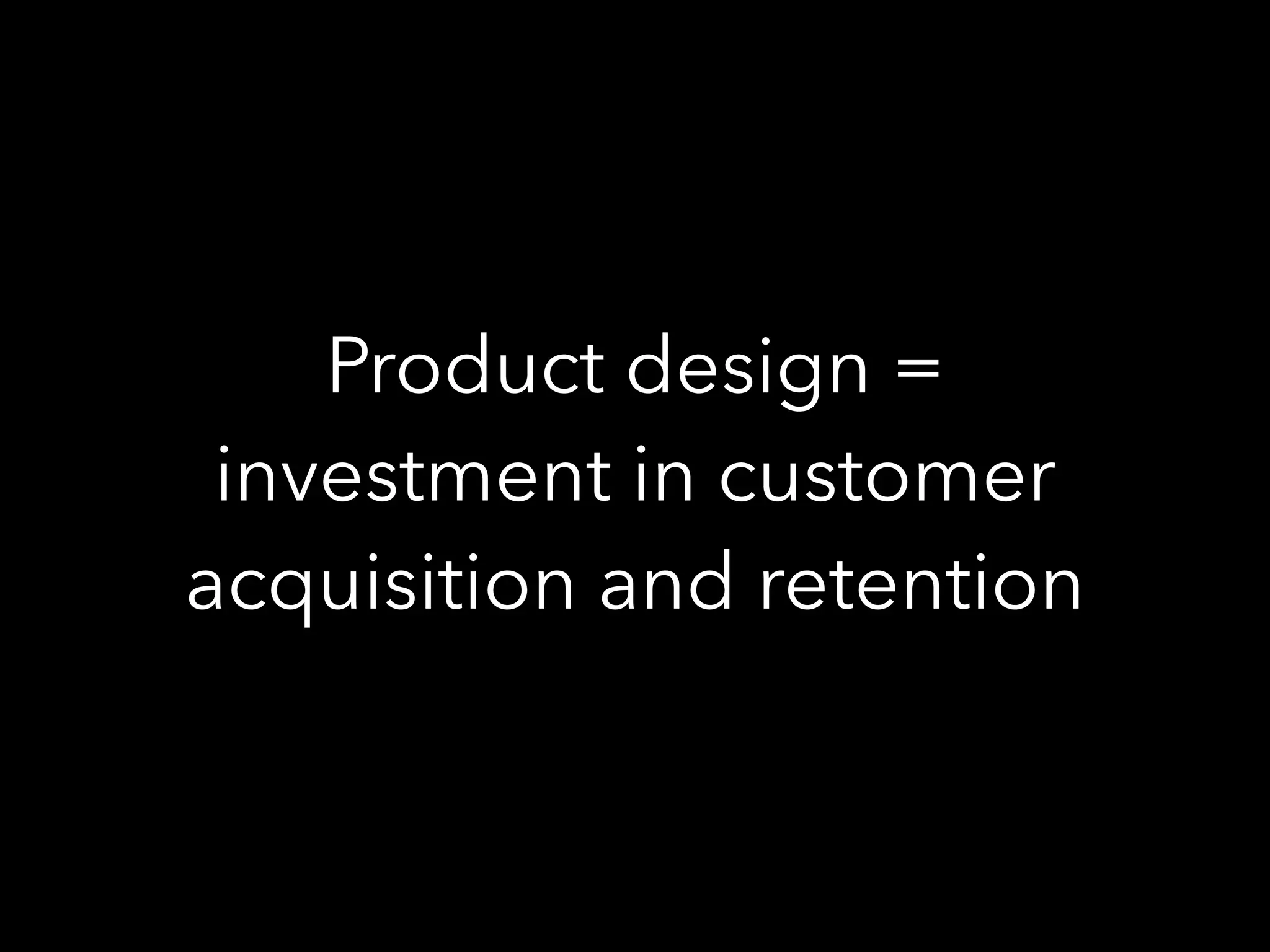 Product design =
investment in customer
acquisition and retention
 