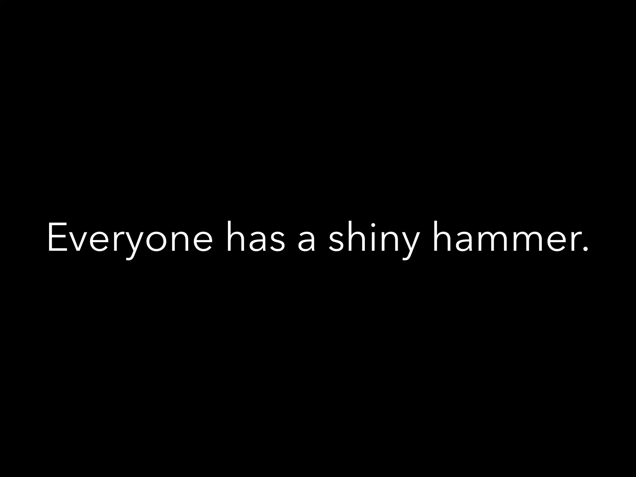 Everyone has a shiny hammer.
 