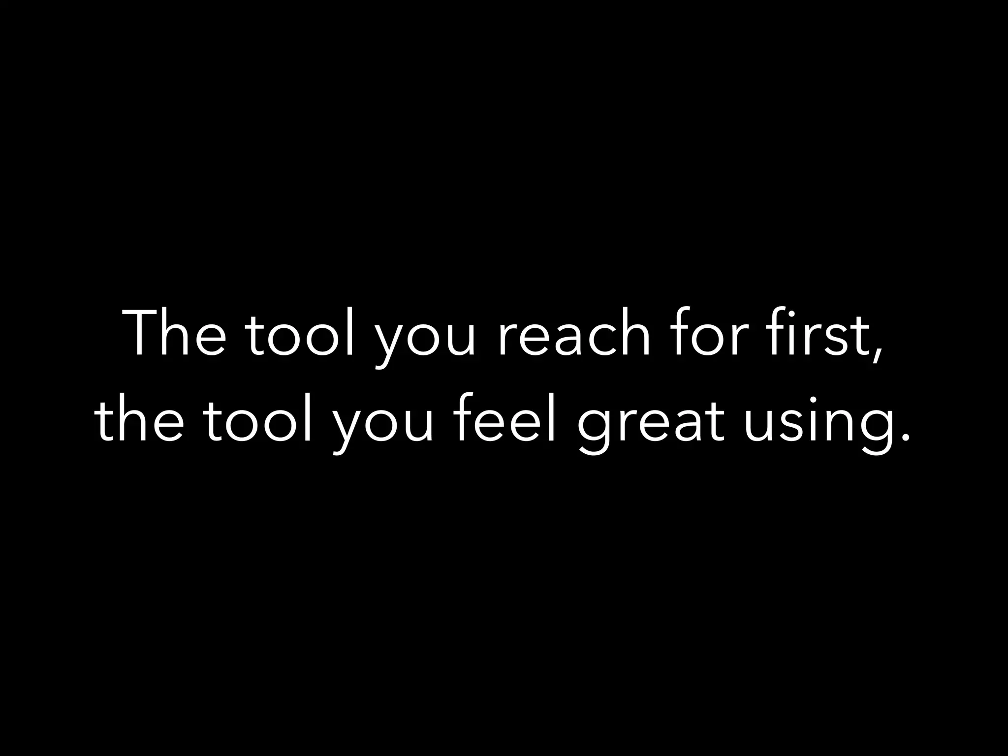 The tool you reach for ﬁrst,
the tool you feel great using.
 