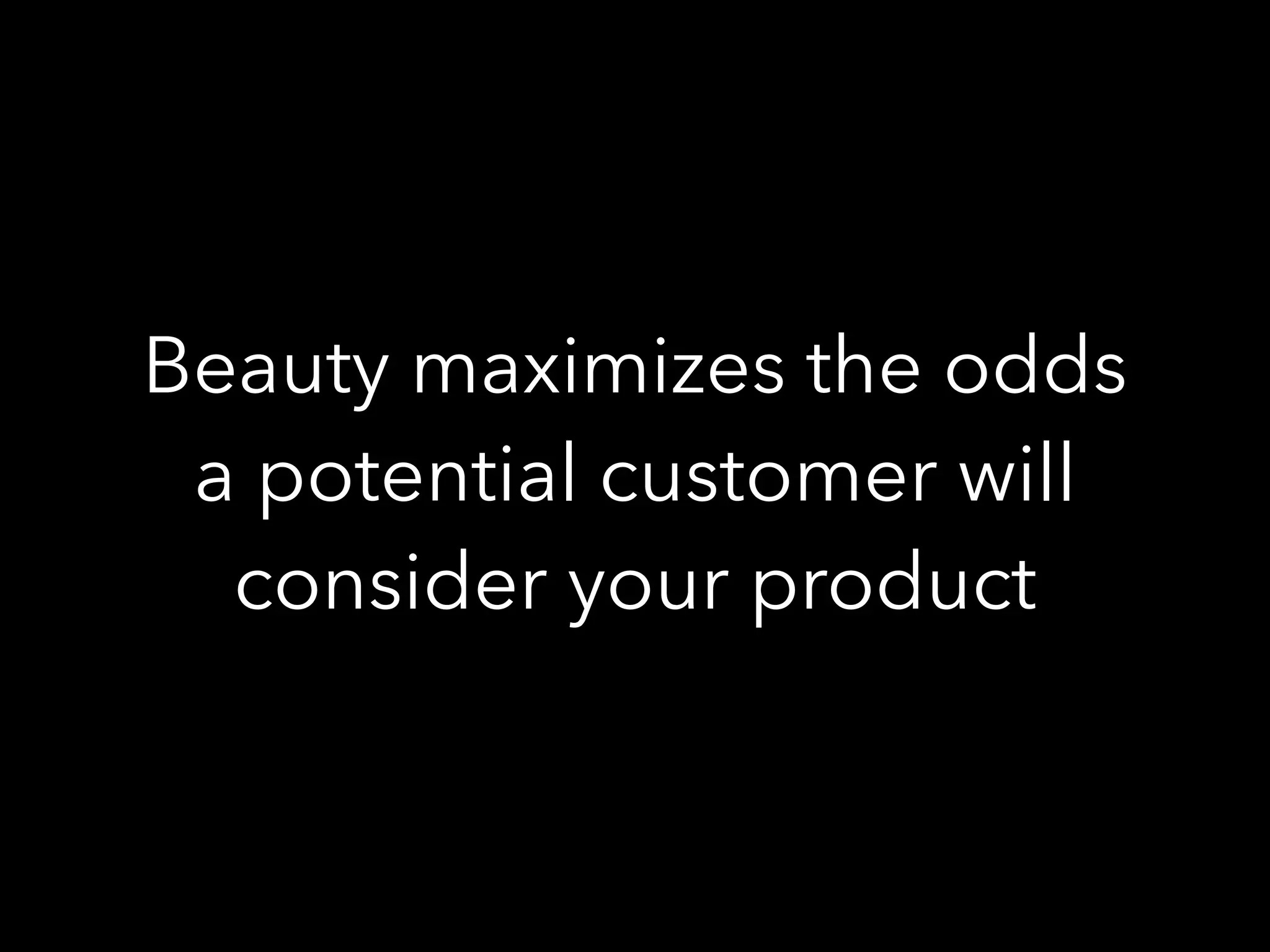 Beauty maximizes the odds
a potential customer will
consider your product
 