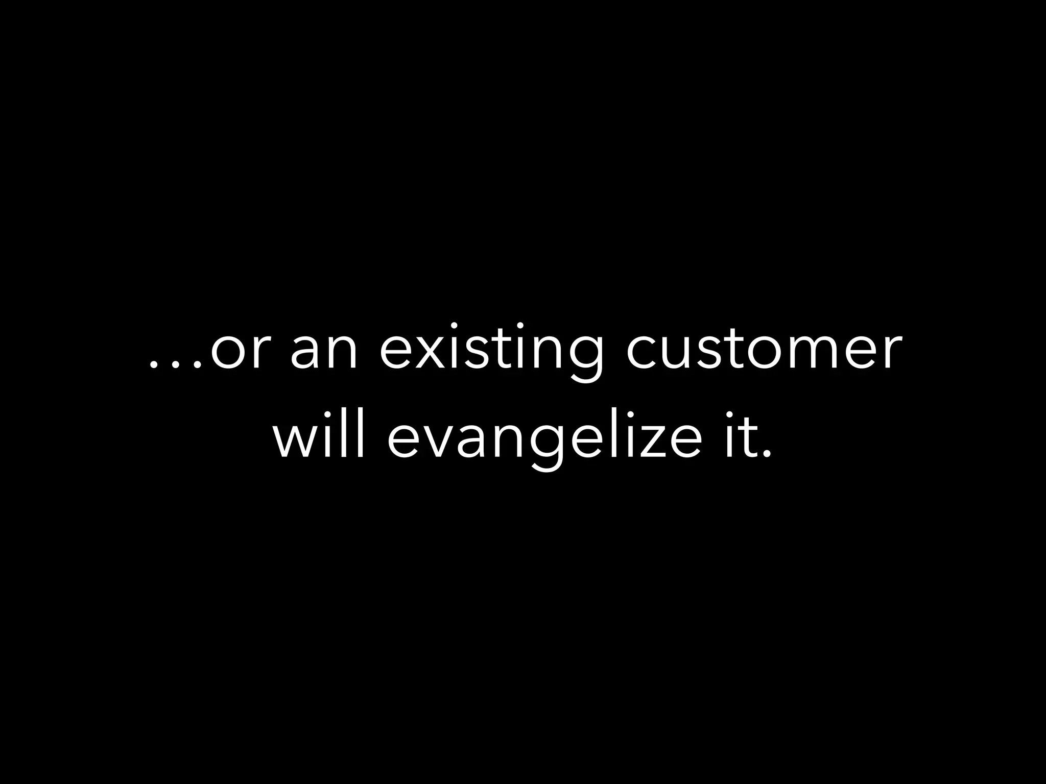 …or an existing customer
will evangelize it.
 