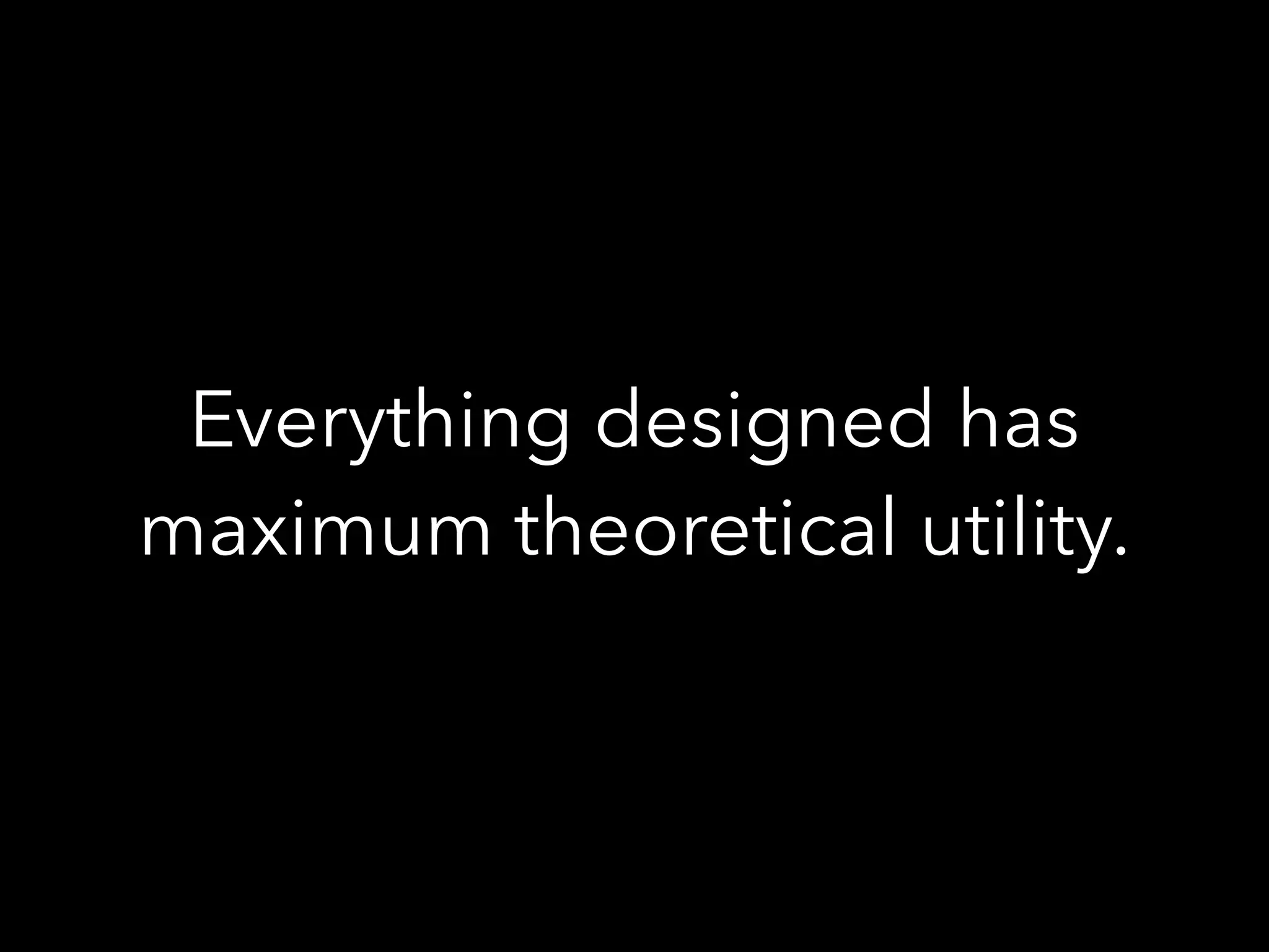 Everything designed has
maximum theoretical utility.
 