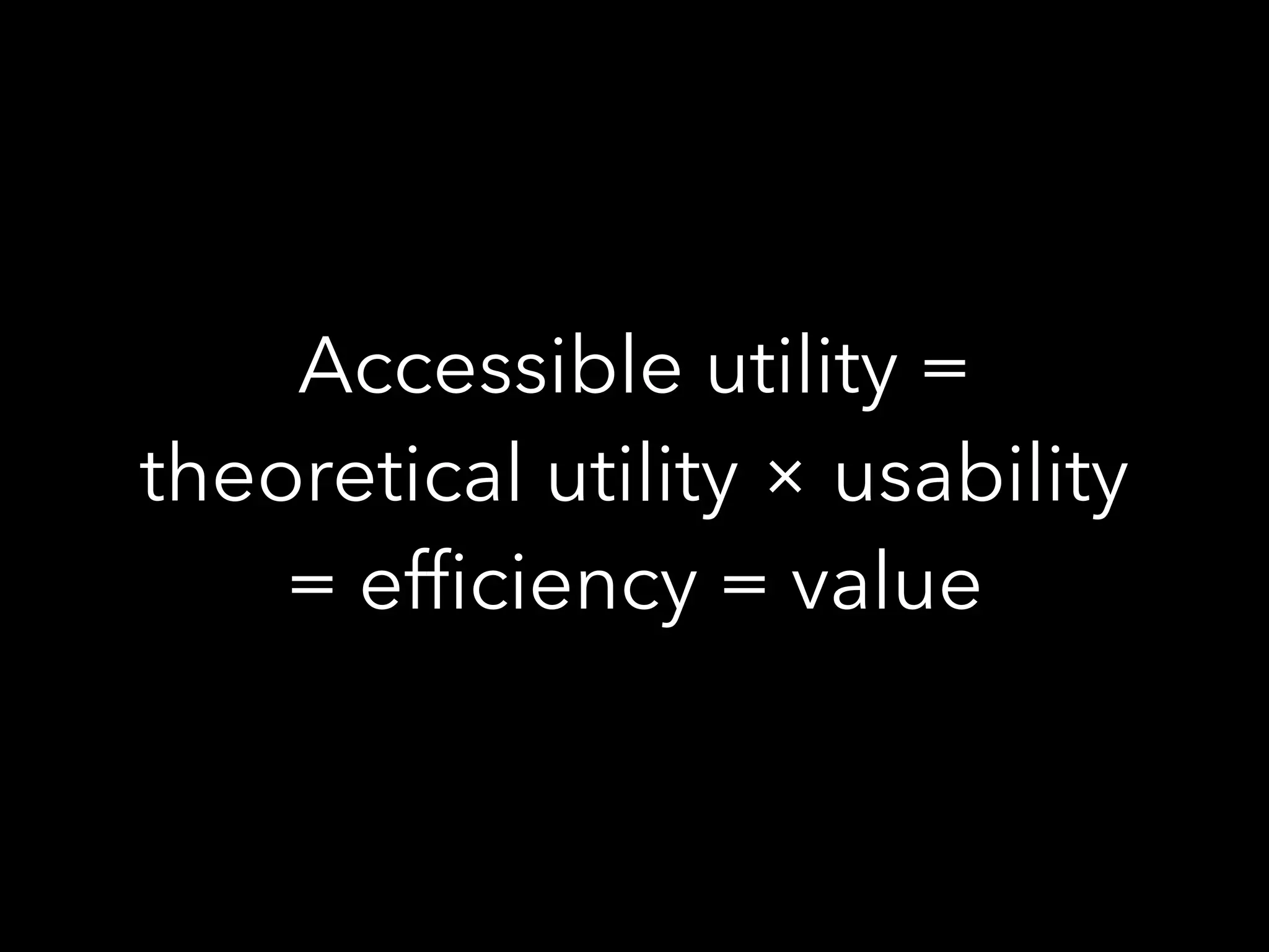 Accessible utility =
theoretical utility × usability
= efﬁciency = value
 