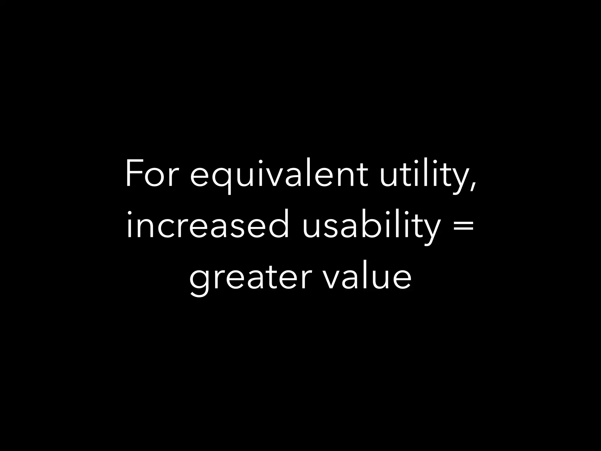 For equivalent utility,
increased usability =
greater value
 