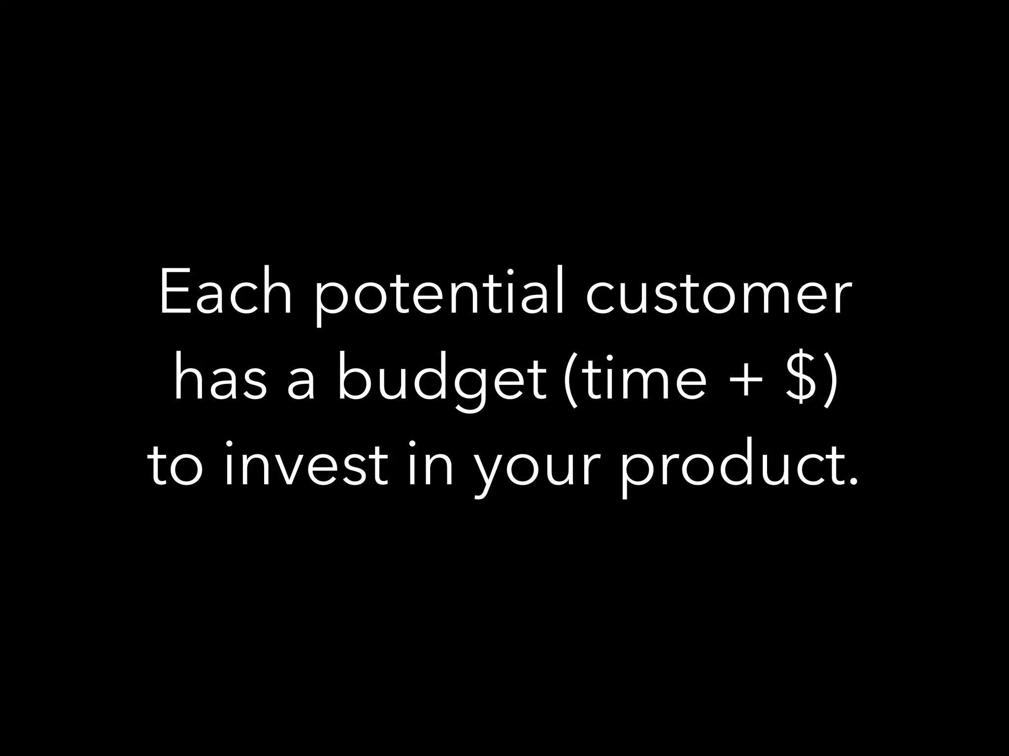 Each potential customer
has a budget (time + $)
to invest in your product.
 