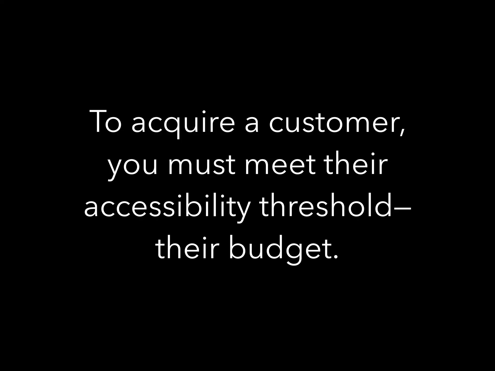 To acquire a customer,
you must meet their
accessibility threshold—
their budget.
 