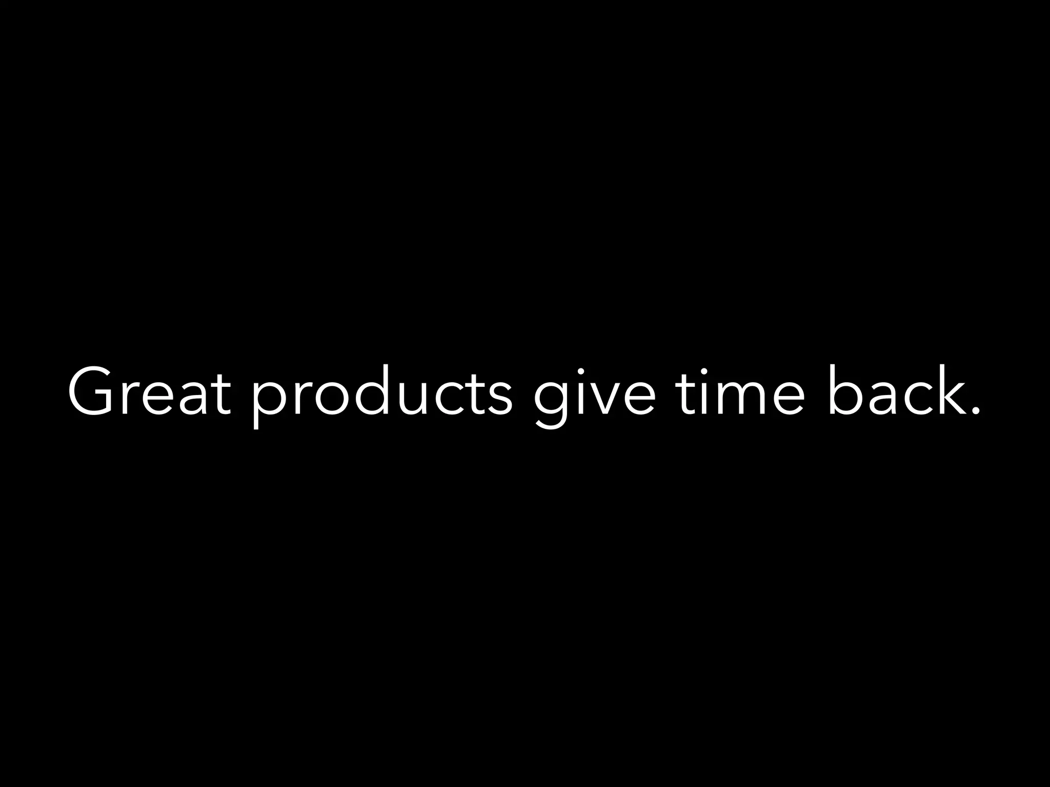Great products give time back.
 