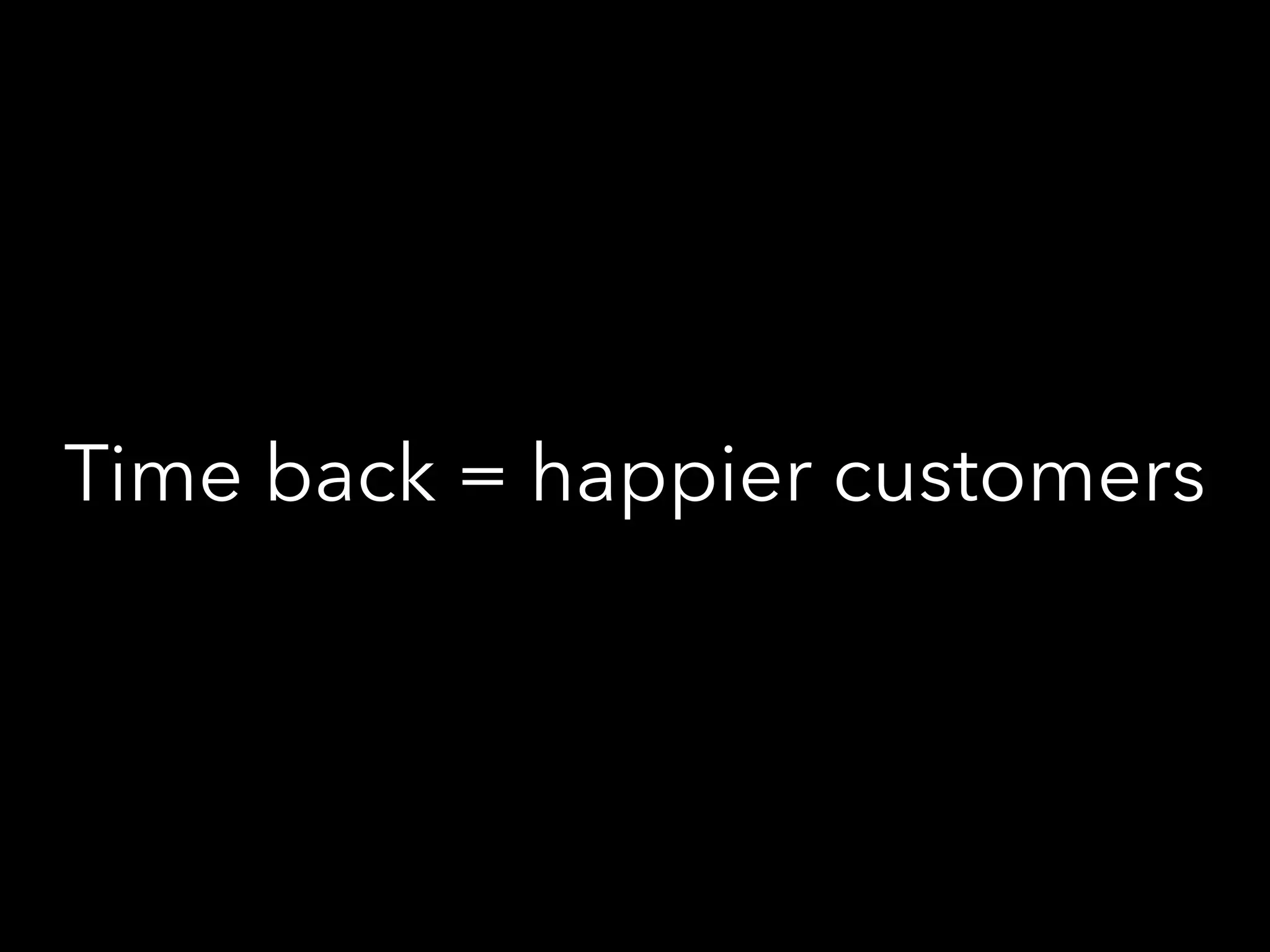 Time back = happier customers
 
