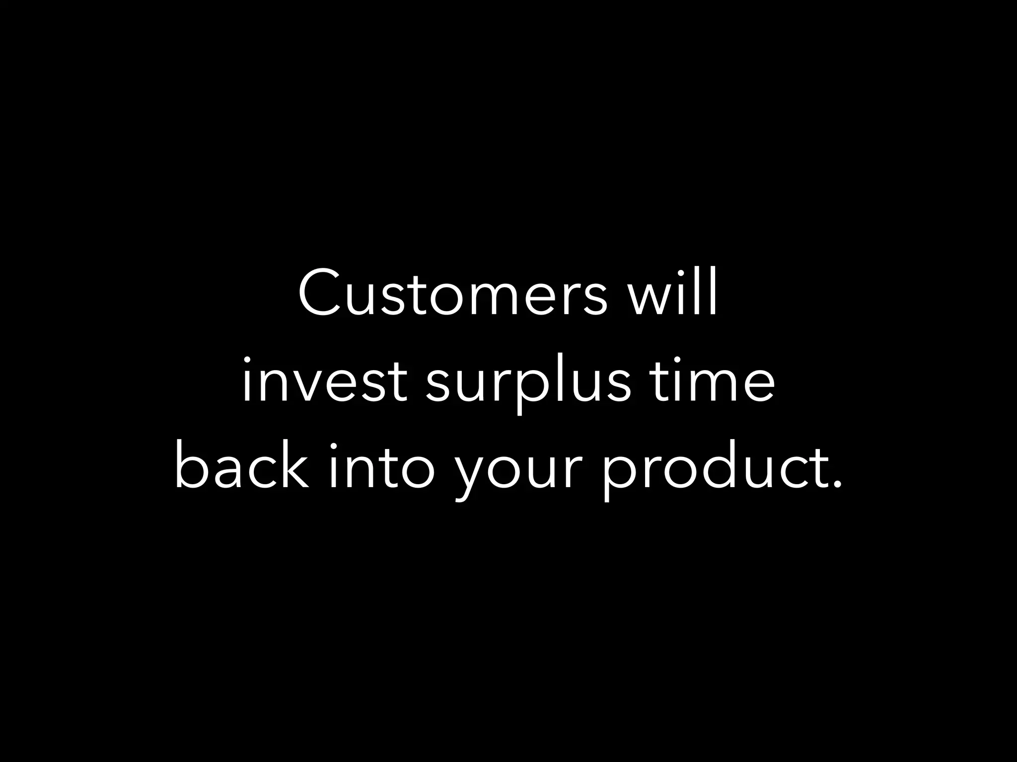 Customers will
invest surplus time
back into your product.
 