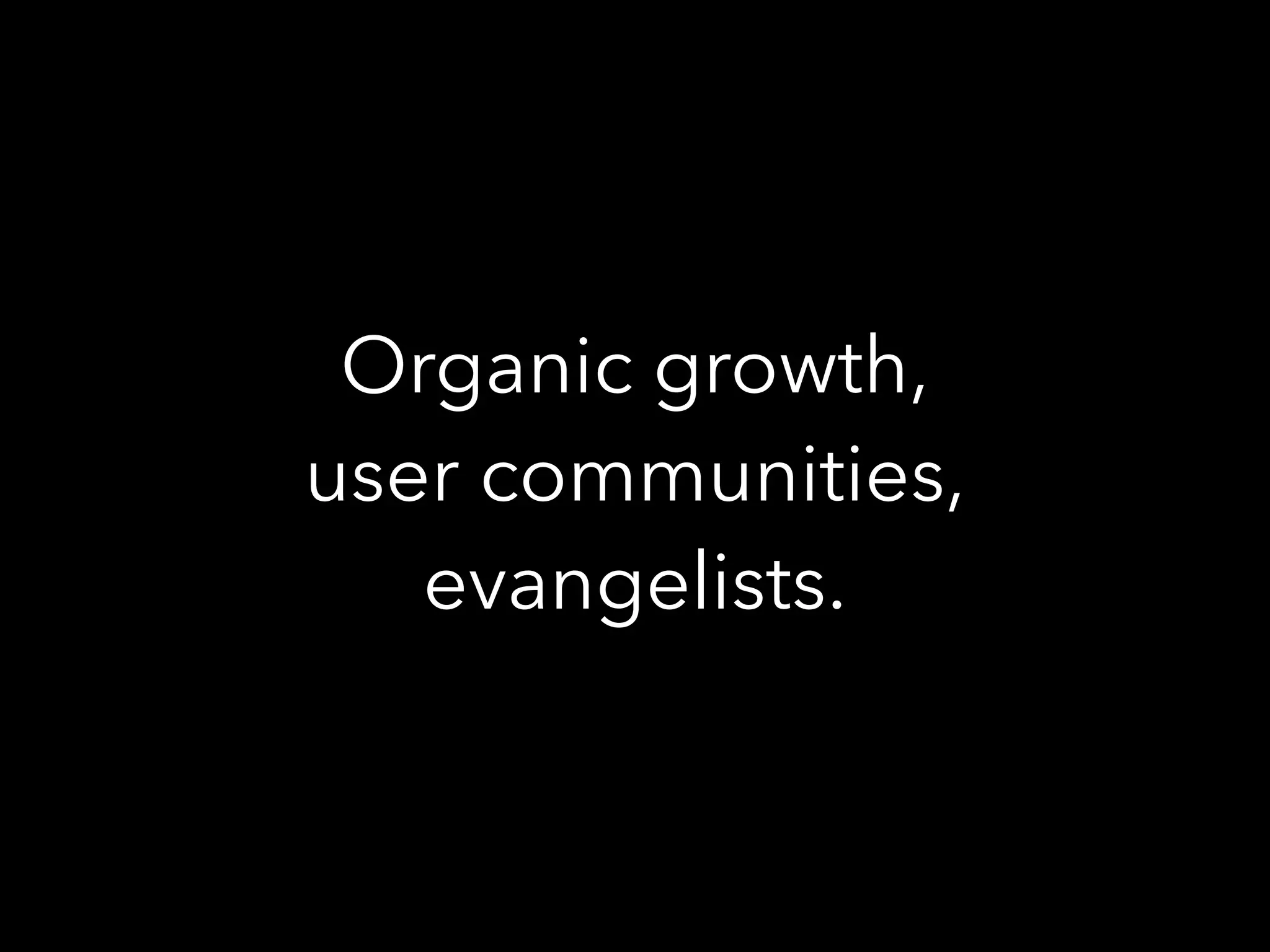 Organic growth,
user communities,
evangelists.
 