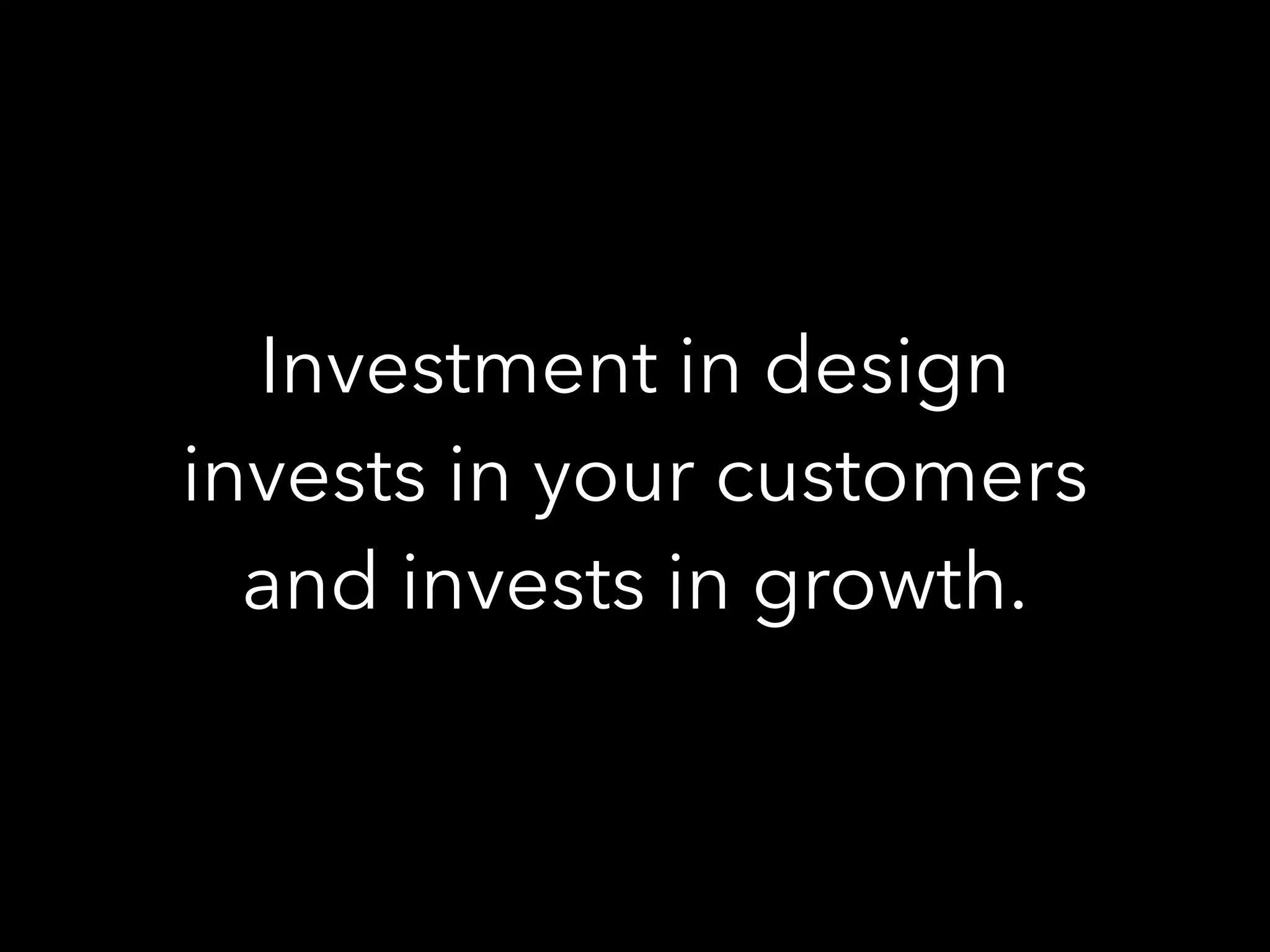 Investment in design
invests in your customers
and invests in growth.
 