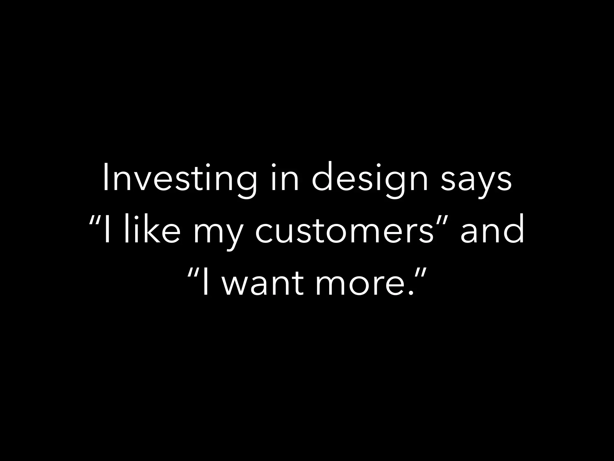 Investing in design says
“I like my customers” and
“I want more.”
 