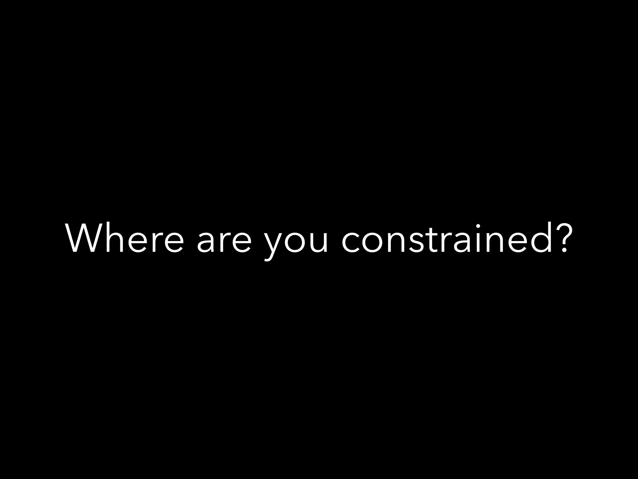 Where are you constrained?
 