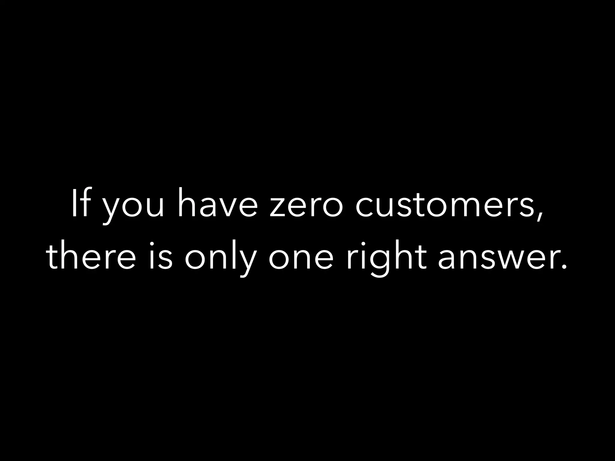 If you have zero customers,
there is only one right answer.
 