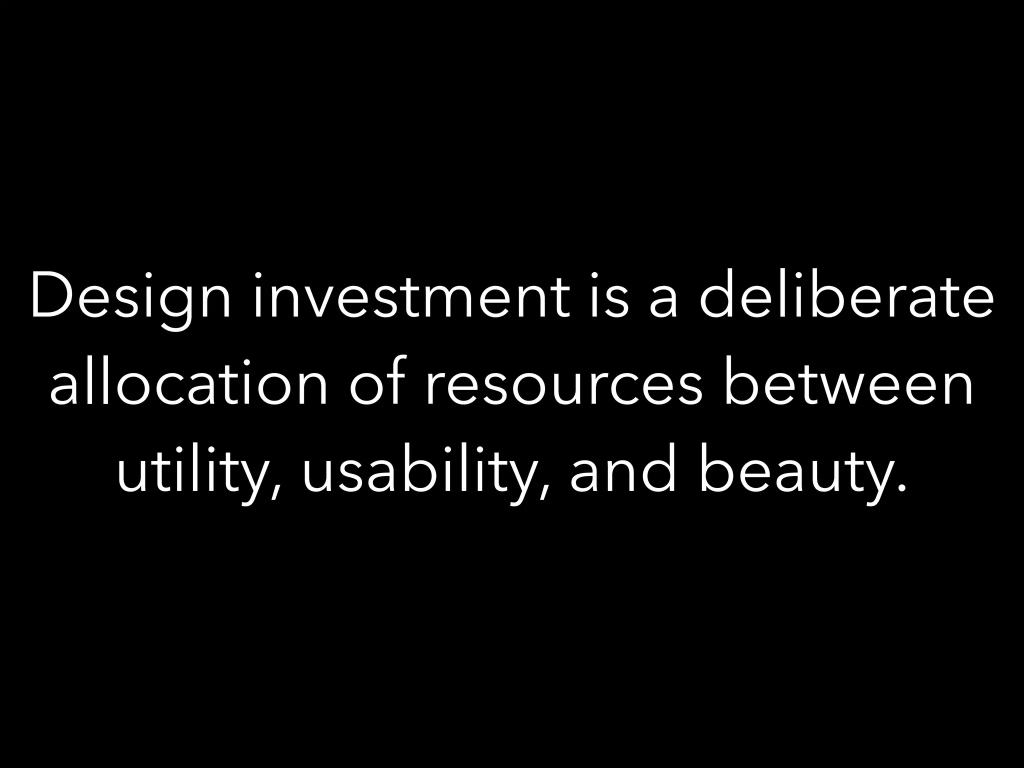 Design investment is a deliberate
allocation of resources between
utility, usability, and beauty.
 