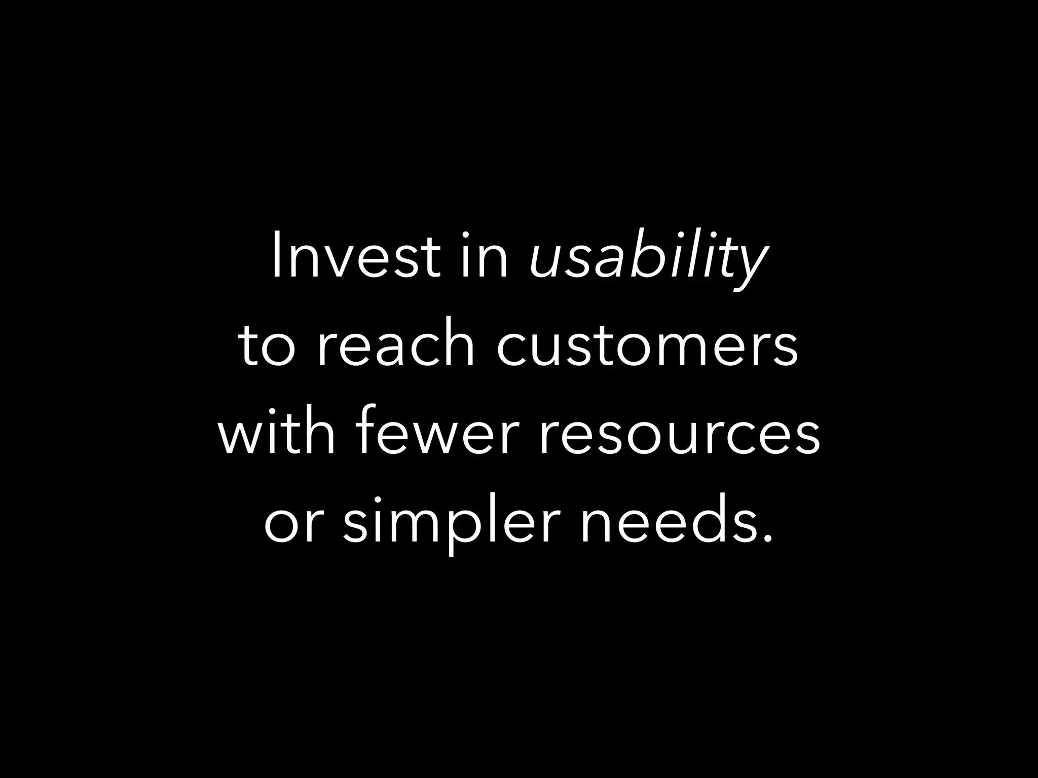 Invest in usability
to reach customers
with fewer resources
or simpler needs.
 