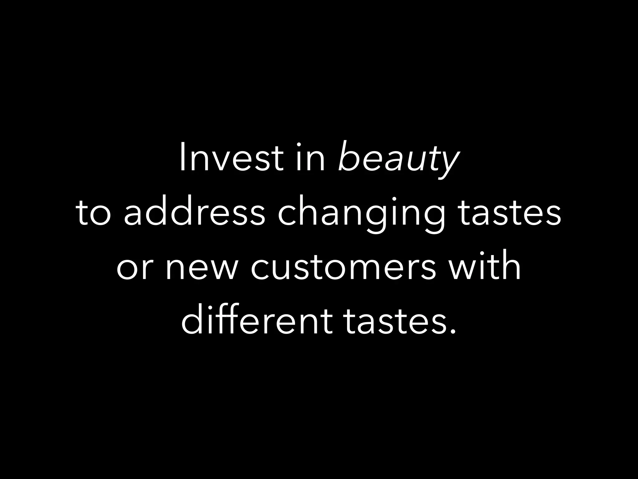 Invest in beauty
to address changing tastes
or new customers with
different tastes.
 