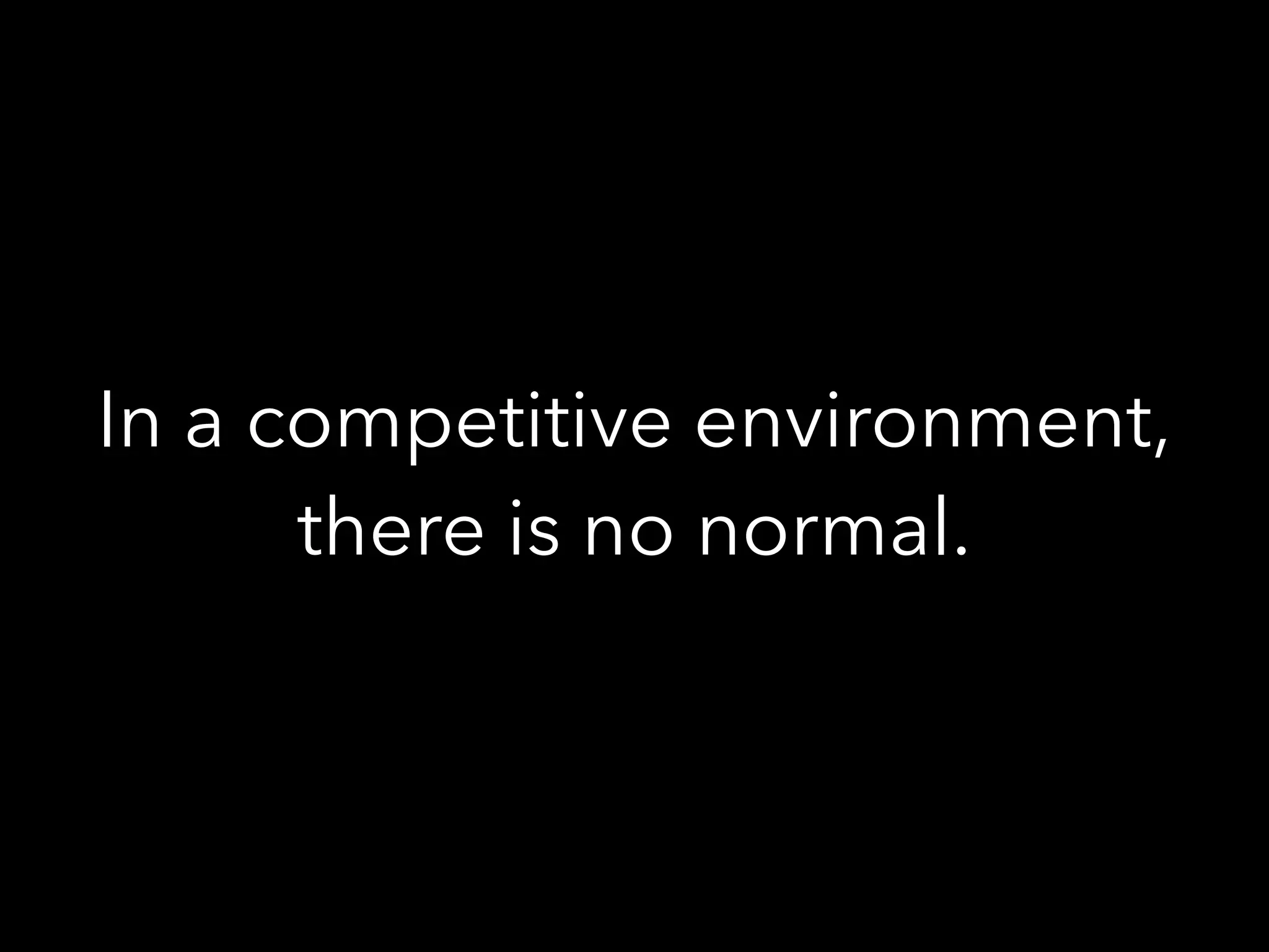 In a competitive environment,
there is no normal.
 