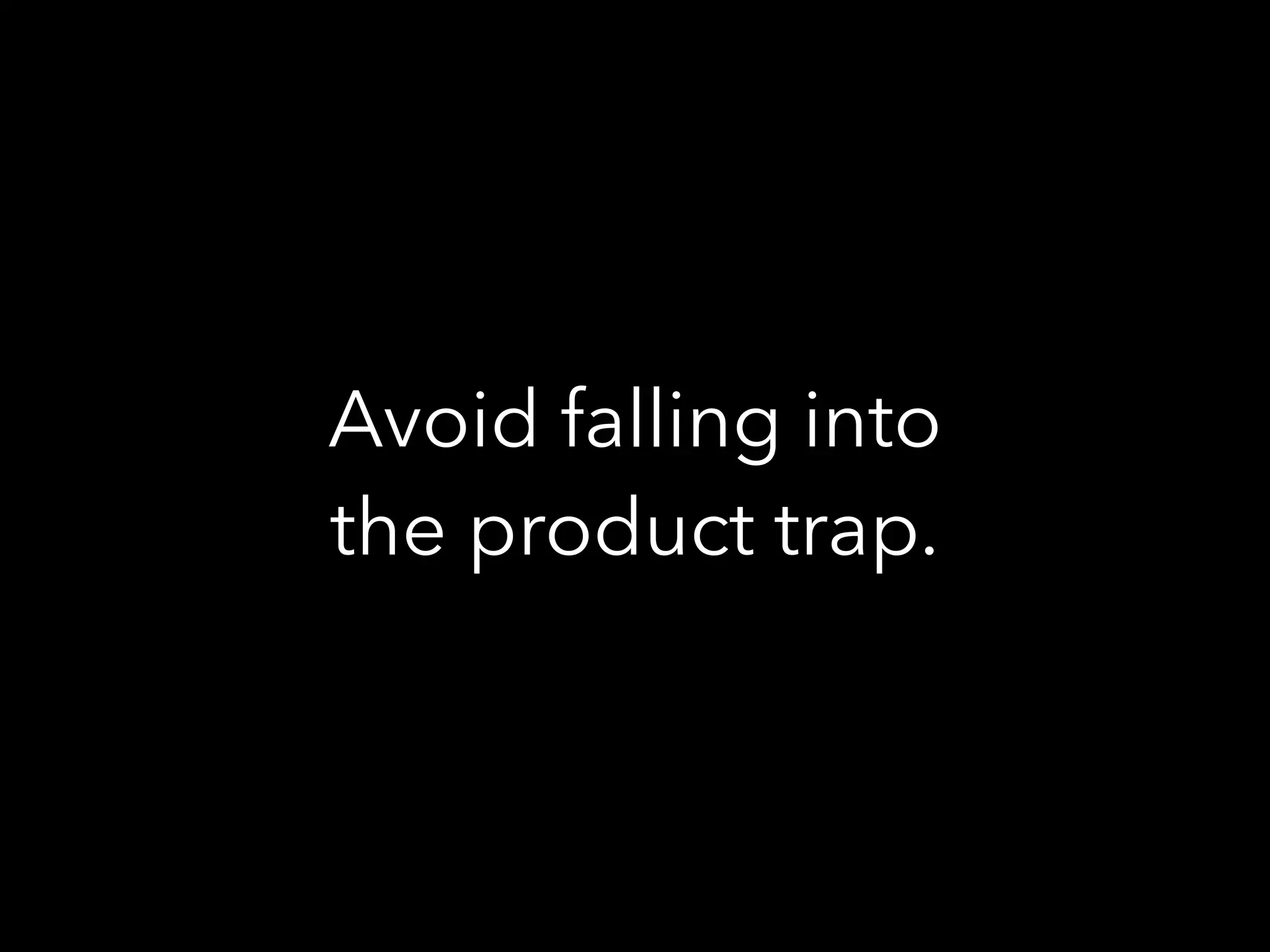 Avoid falling into
the product trap.
 