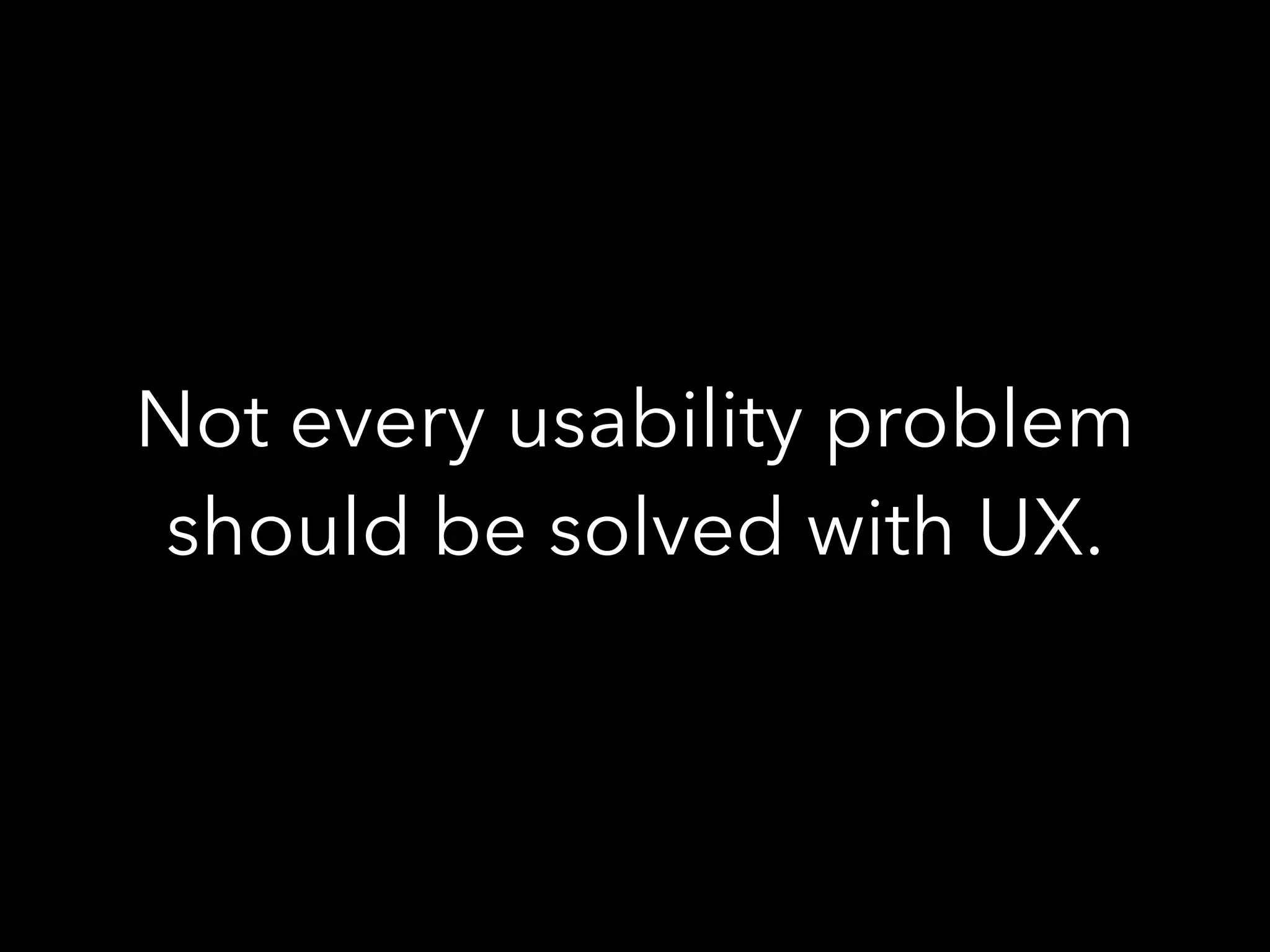 Not every usability problem
should be solved with UX.
 
