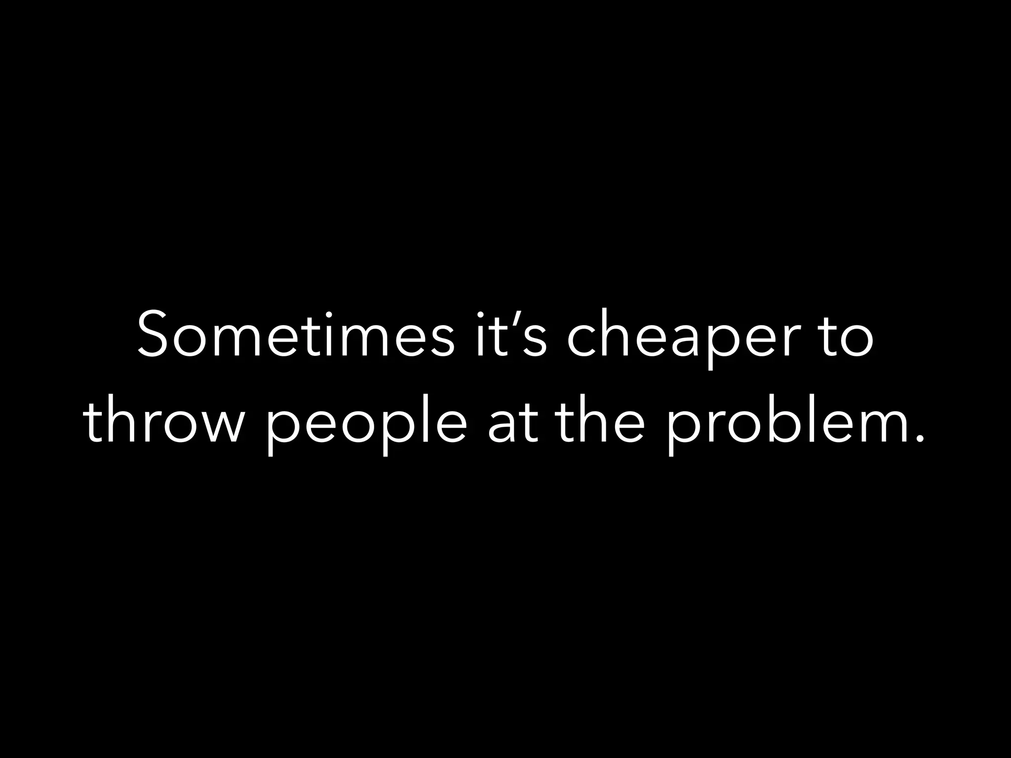 Sometimes it’s cheaper to
throw people at the problem.
 