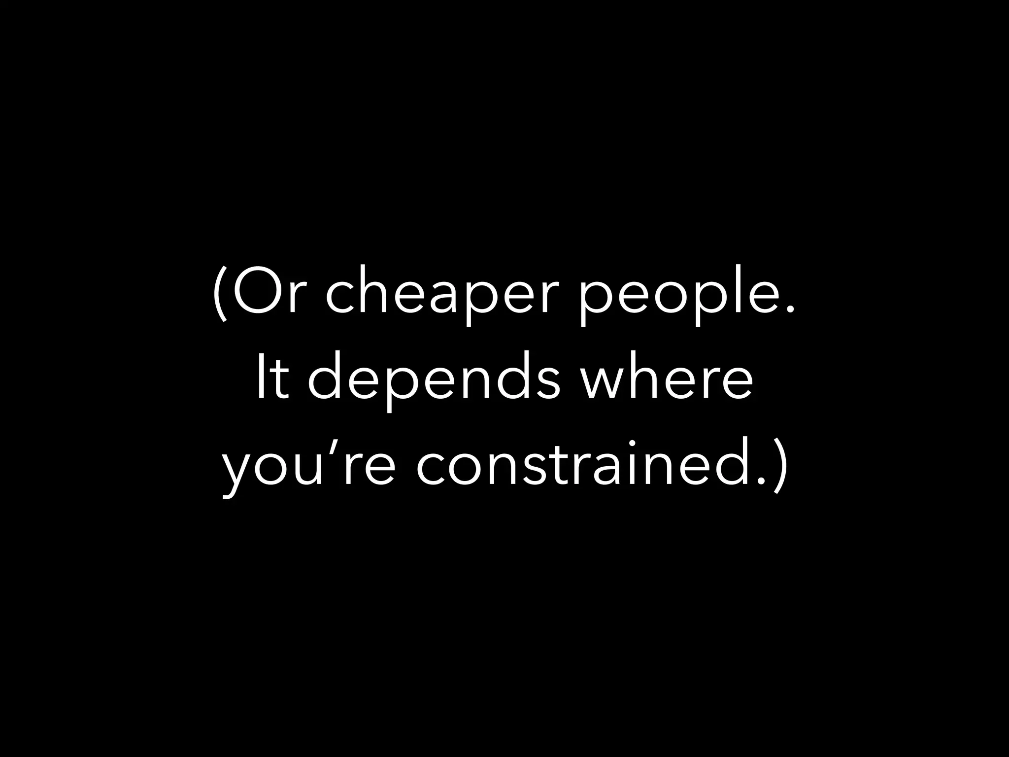 (Or cheaper people.
It depends where
you’re constrained.)
 