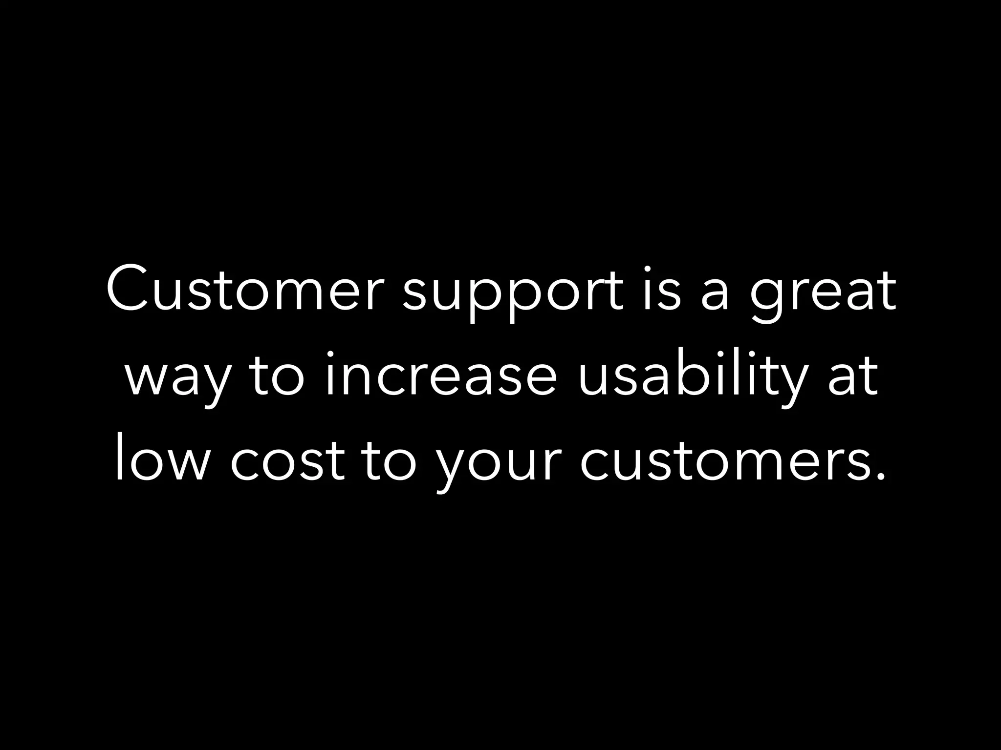 Customer support is a great
way to increase usability at
low cost to your customers.
 