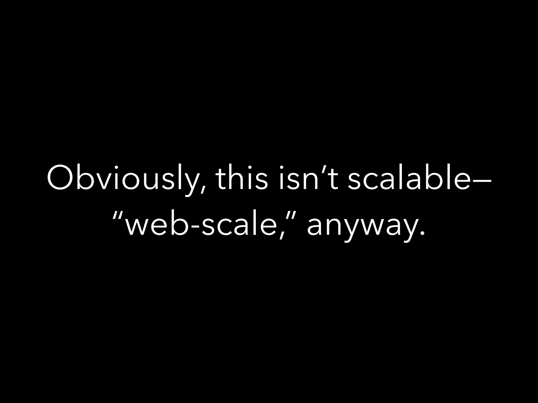 Obviously, this isn’t scalable—
“web-scale,” anyway.
 