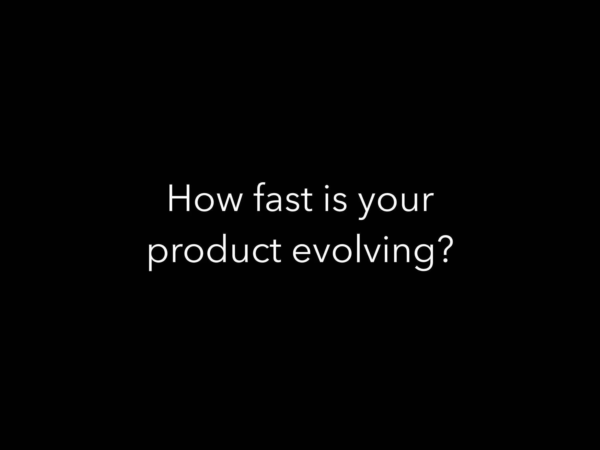 How fast is your
product evolving?
 