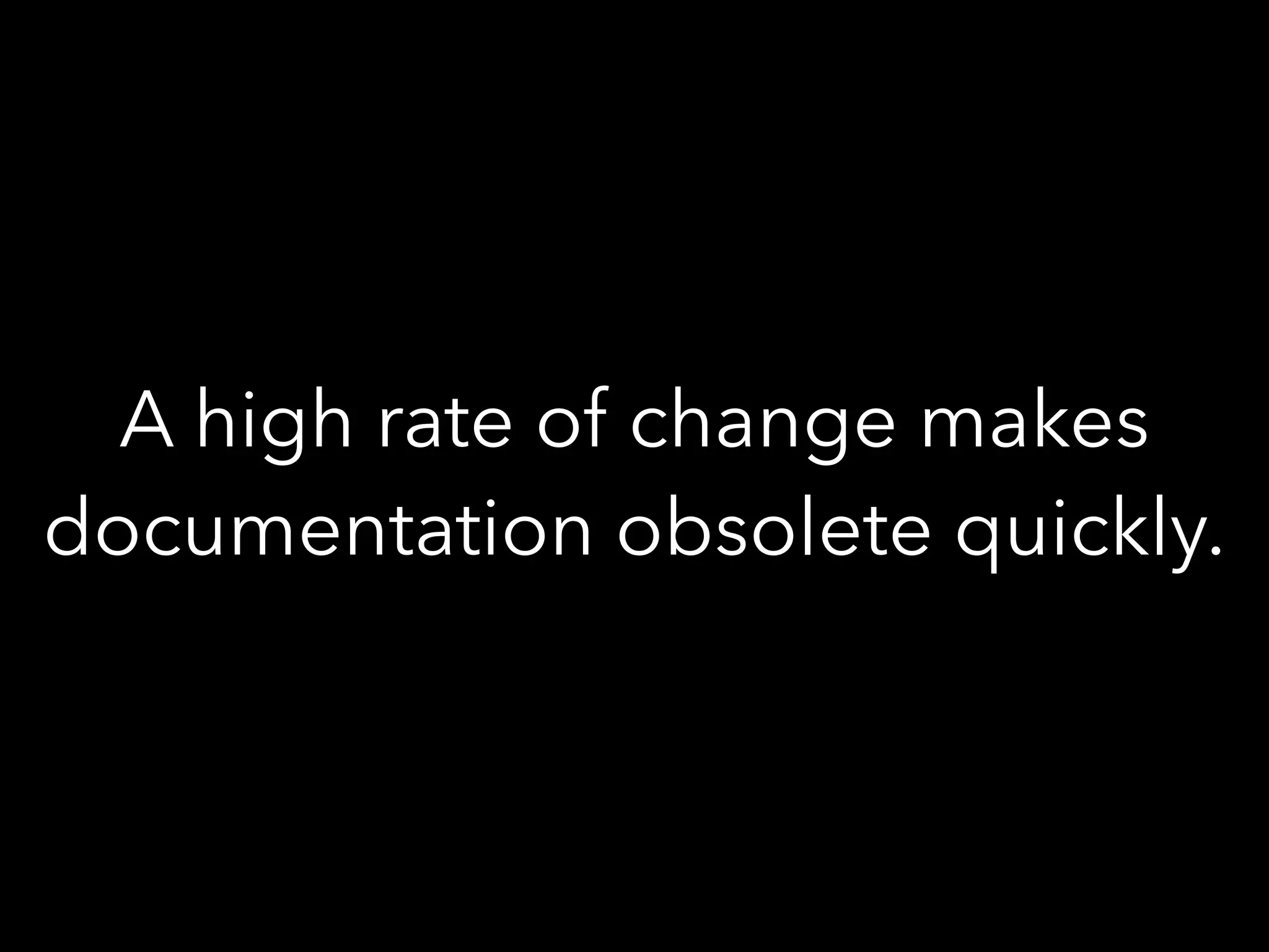 A high rate of change makes
documentation obsolete quickly.
 