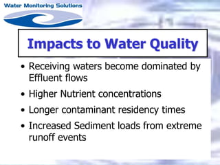 Impacts to Water Quality
• Receiving waters become dominated by
Effluent flows
• Higher Nutrient concentrations
• Longer contaminant residency times
• Increased Sediment loads from extreme
runoff events
 